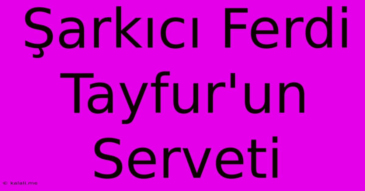 Şarkıcı Ferdi Tayfur'un Serveti