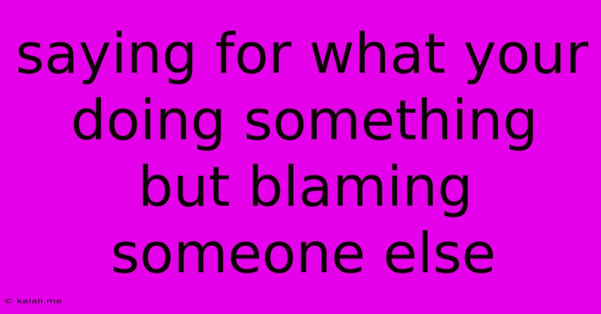 Saying For What Your Doing Something But Blaming Someone Else