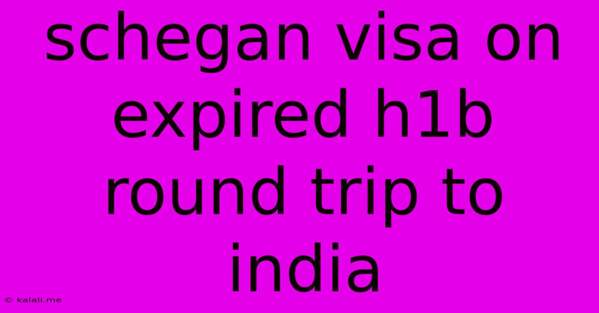 Schegan Visa On Expired H1b Round Trip To India