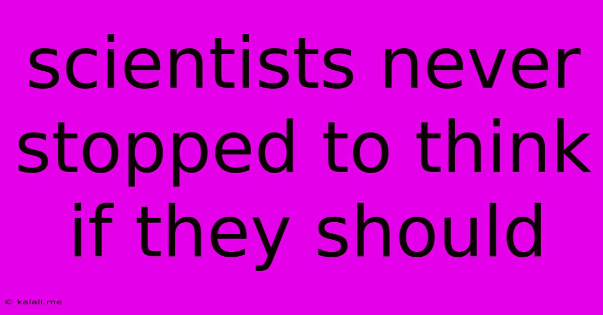 Scientists Never Stopped To Think If They Should