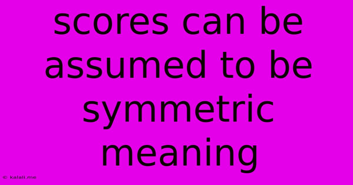Scores Can Be Assumed To Be Symmetric Meaning