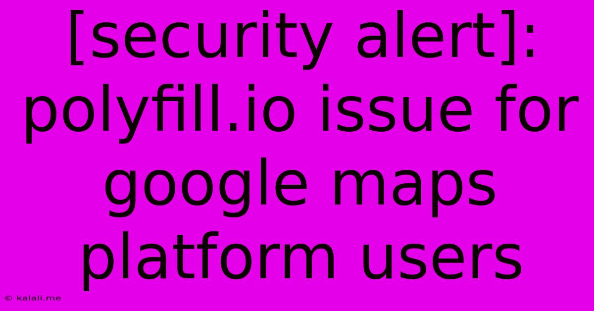 [security Alert]: Polyfill.io Issue For Google Maps Platform Users
