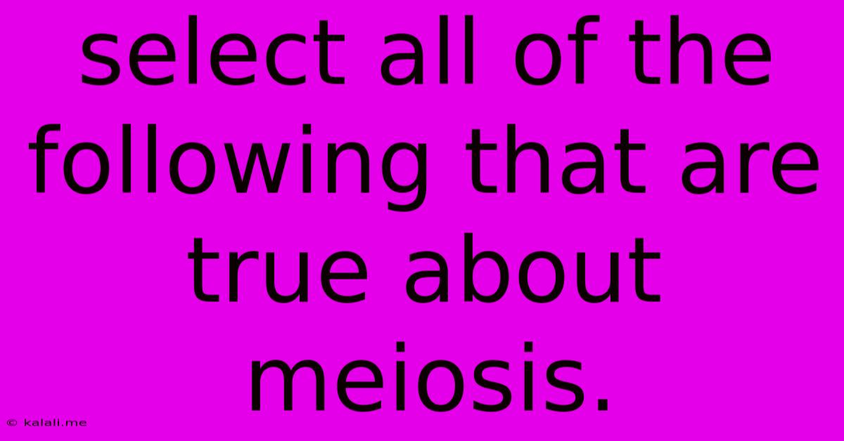 Select All Of The Following That Are True About Meiosis.