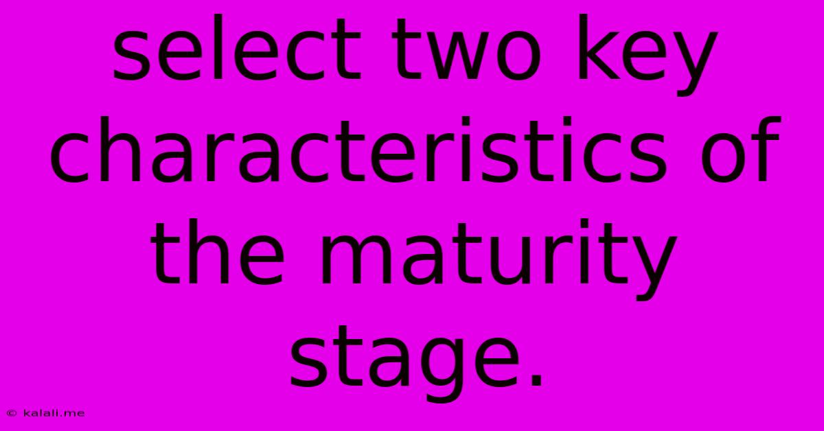Select Two Key Characteristics Of The Maturity Stage.