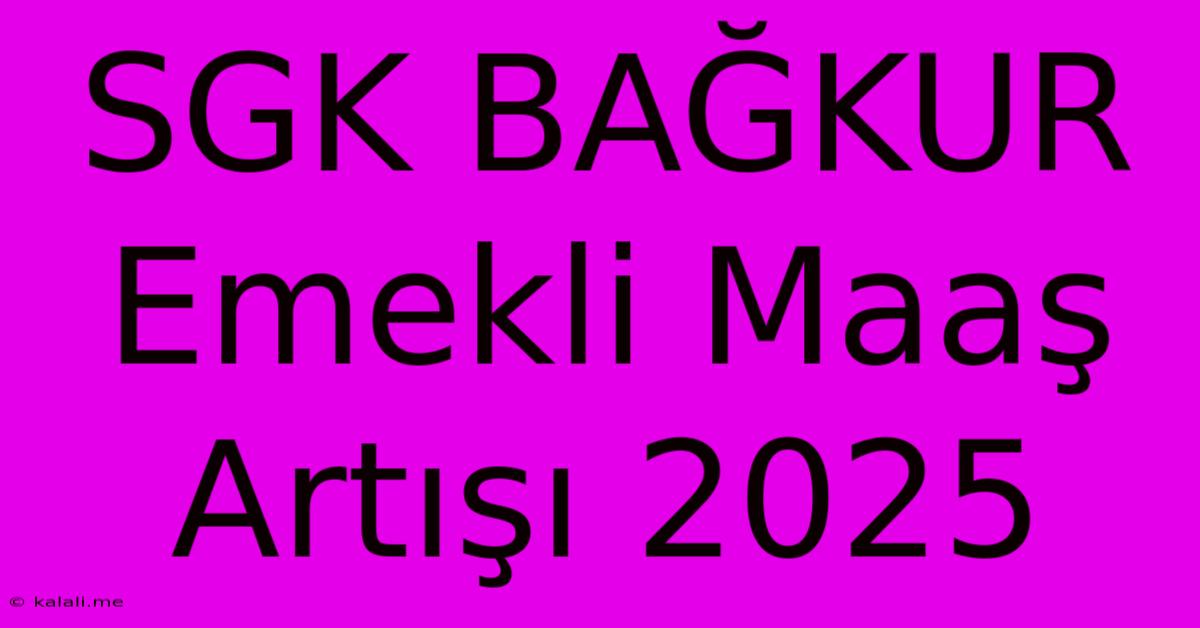 SGK BAĞKUR Emekli Maaş Artışı 2025