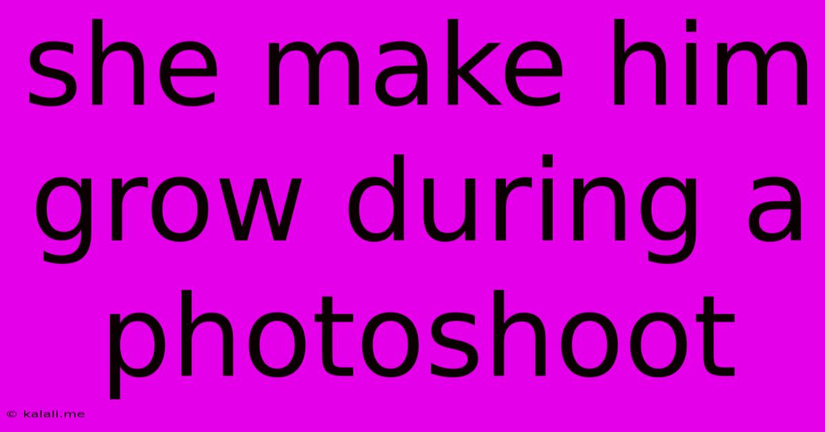 She Make Him Grow During A Photoshoot