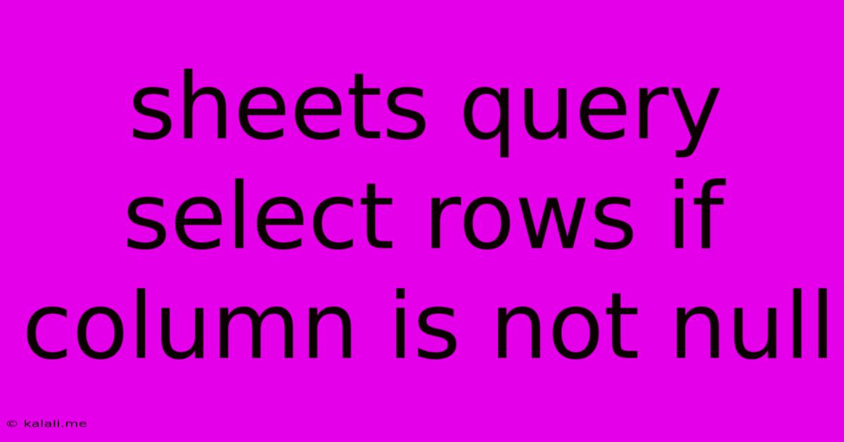Sheets Query Select Rows If Column Is Not Null