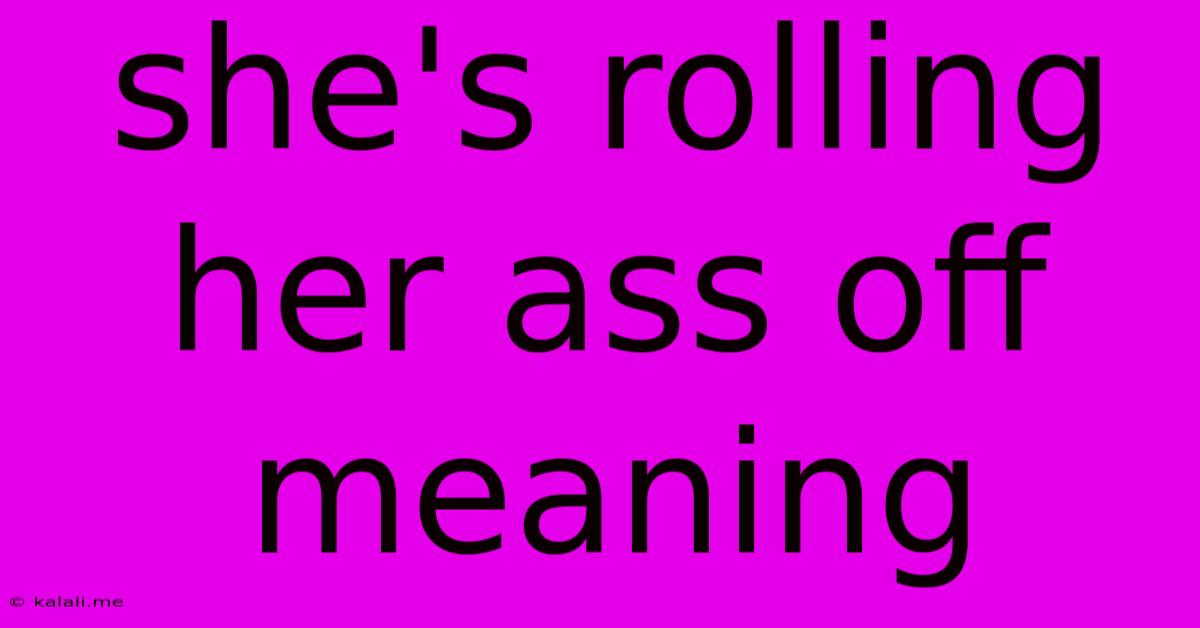 She's Rolling Her Ass Off Meaning