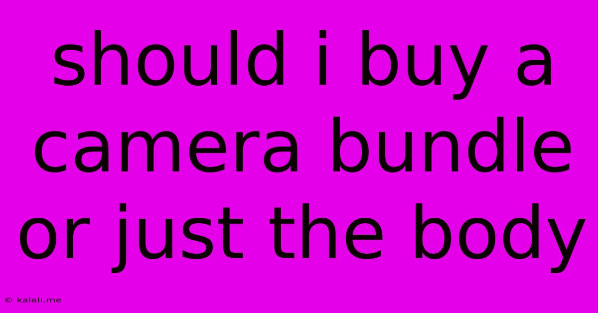Should I Buy A Camera Bundle Or Just The Body
