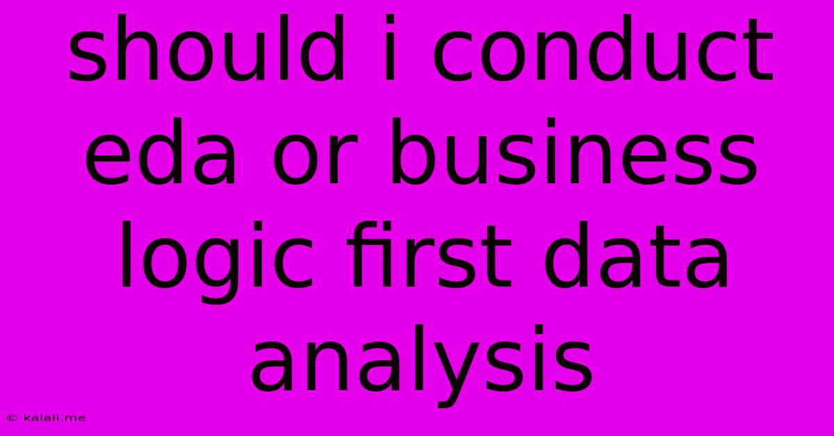 Should I Conduct Eda Or Business Logic First Data Analysis