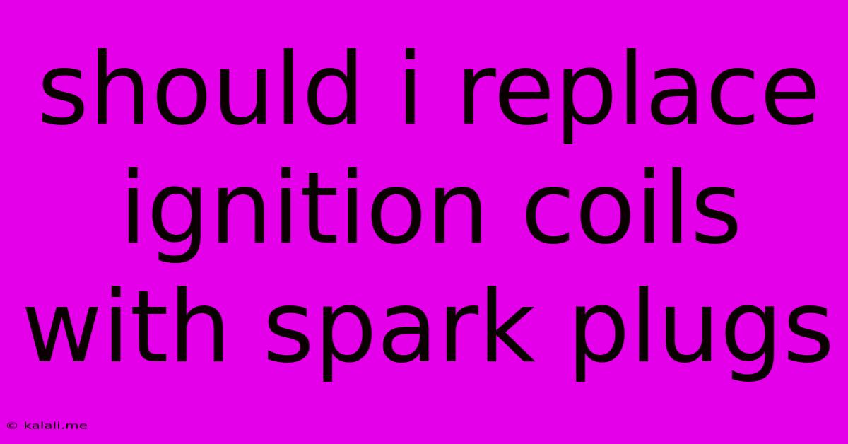 Should I Replace Ignition Coils With Spark Plugs
