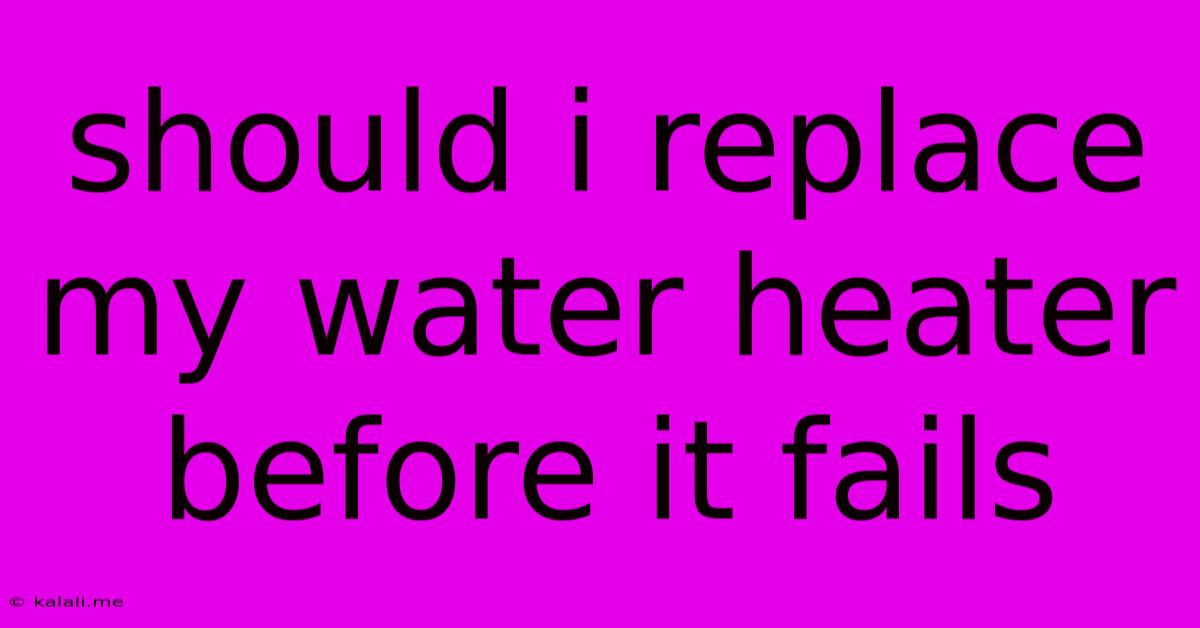 Should I Replace My Water Heater Before It Fails
