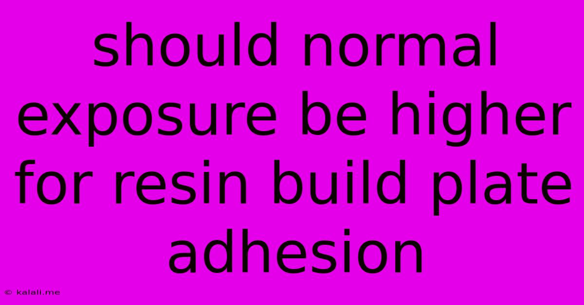 Should Normal Exposure Be Higher For Resin Build Plate Adhesion