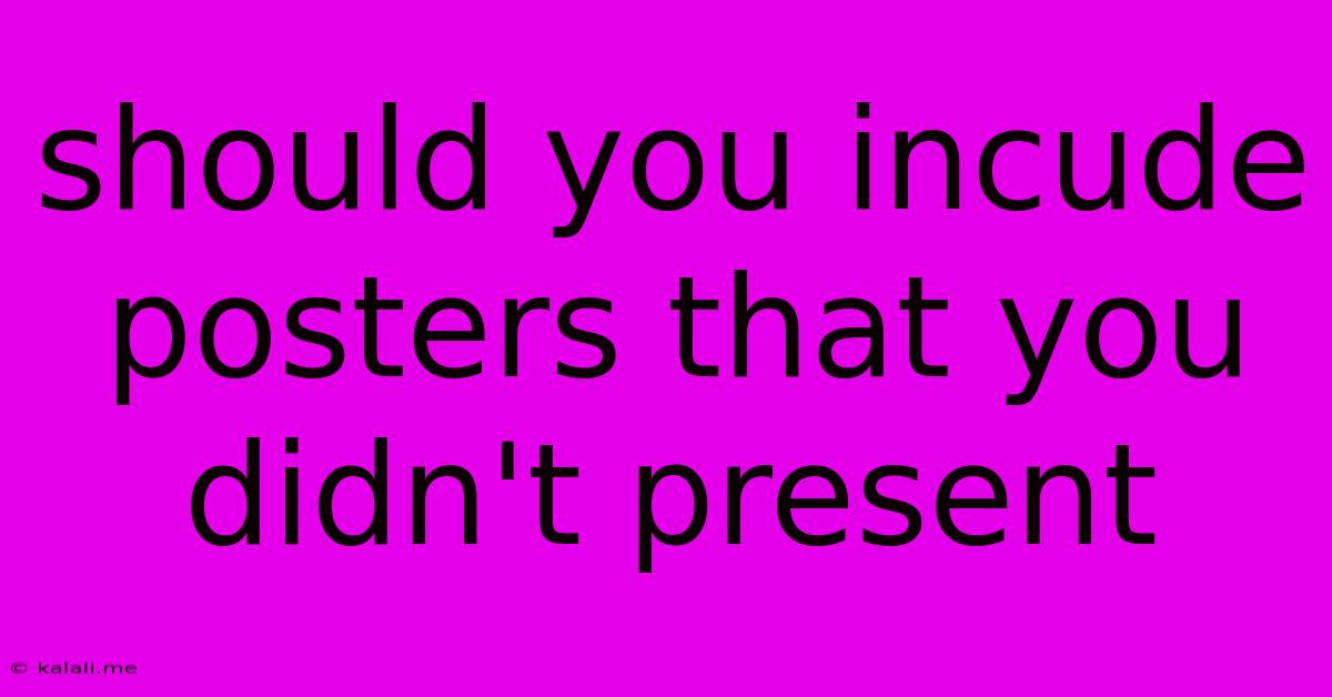 Should You Incude Posters That You Didn't Present