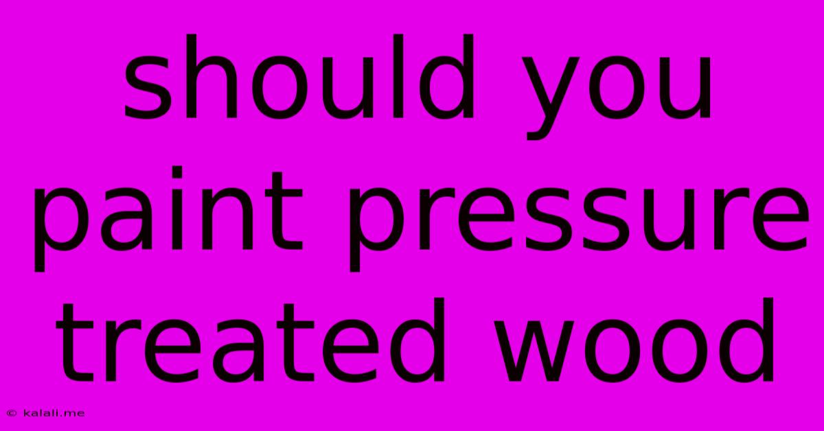 Should You Paint Pressure Treated Wood