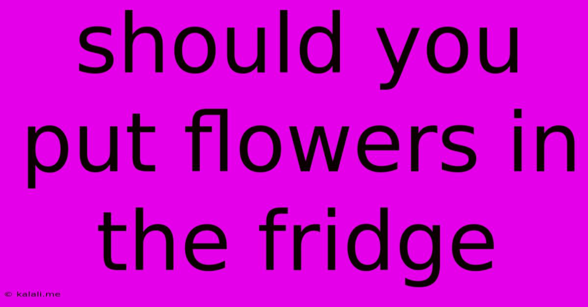 Should You Put Flowers In The Fridge