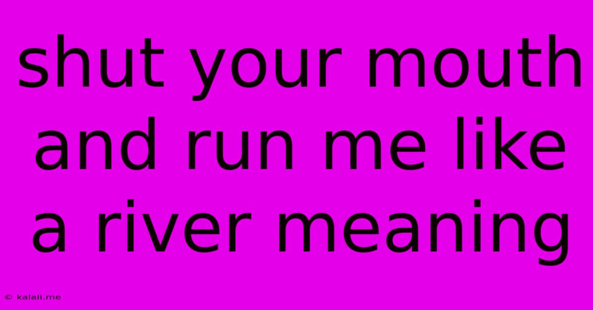 Shut Your Mouth And Run Me Like A River Meaning
