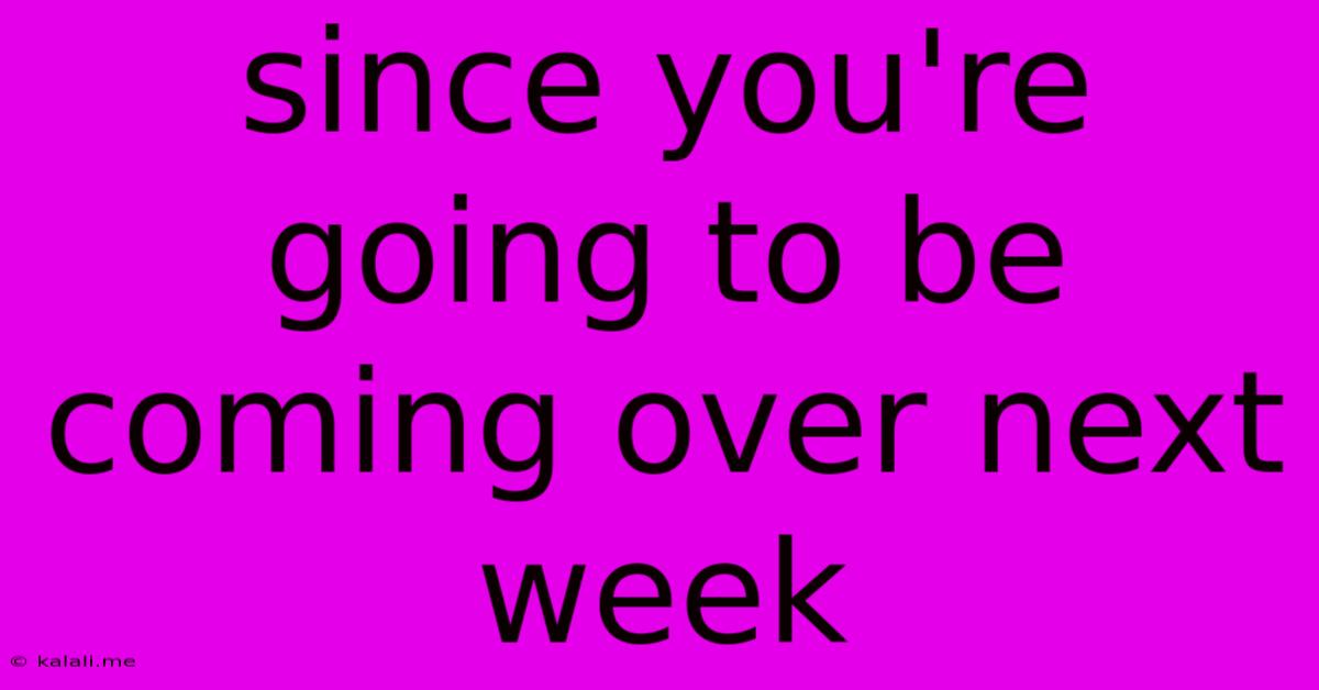 Since You're Going To Be Coming Over Next Week