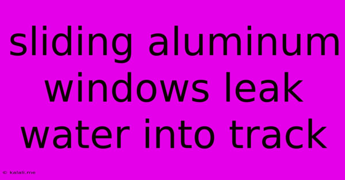 Sliding Aluminum Windows Leak Water Into Track
