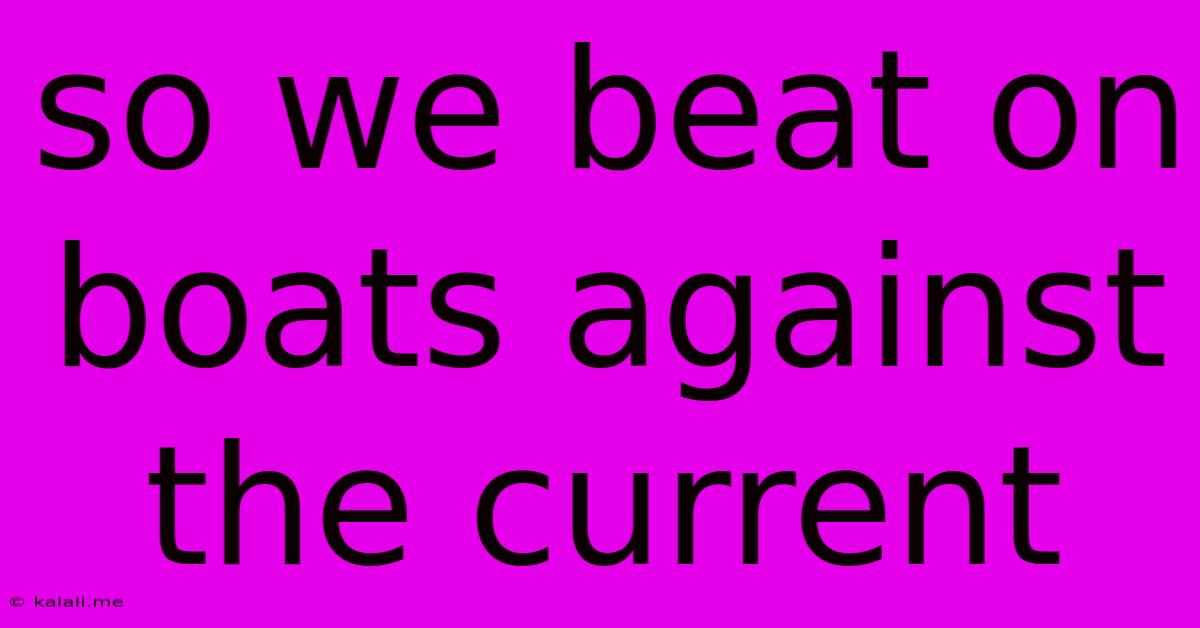 So We Beat On Boats Against The Current