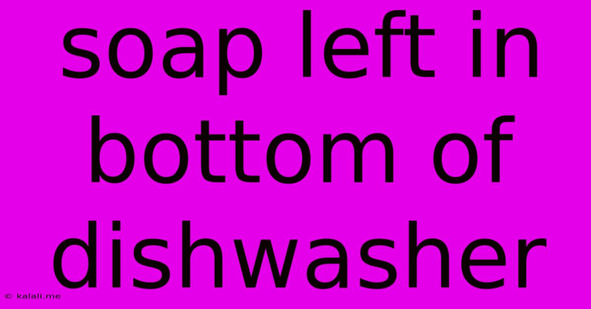 Soap Left In Bottom Of Dishwasher