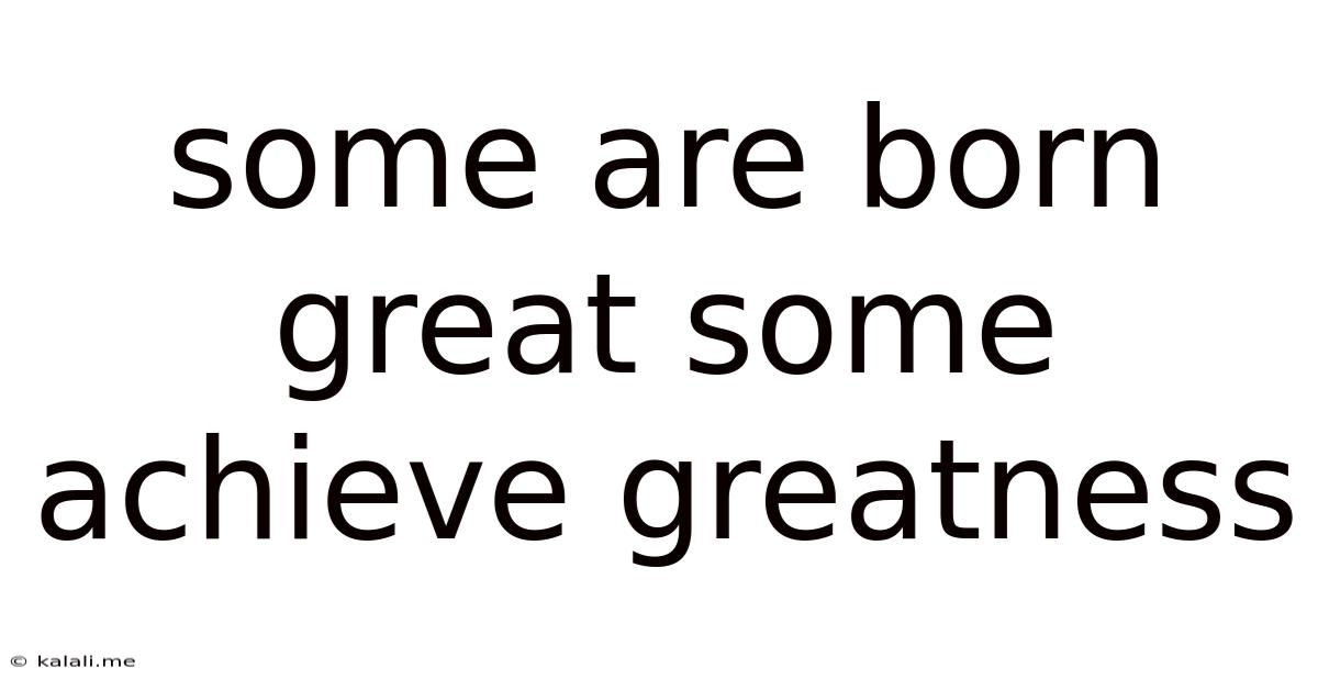 Some Are Born Great Some Achieve Greatness