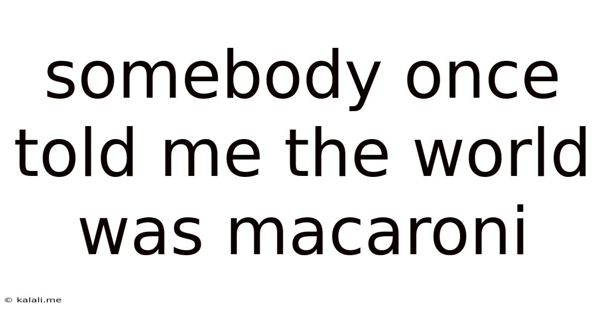 Somebody Once Told Me The World Was Macaroni