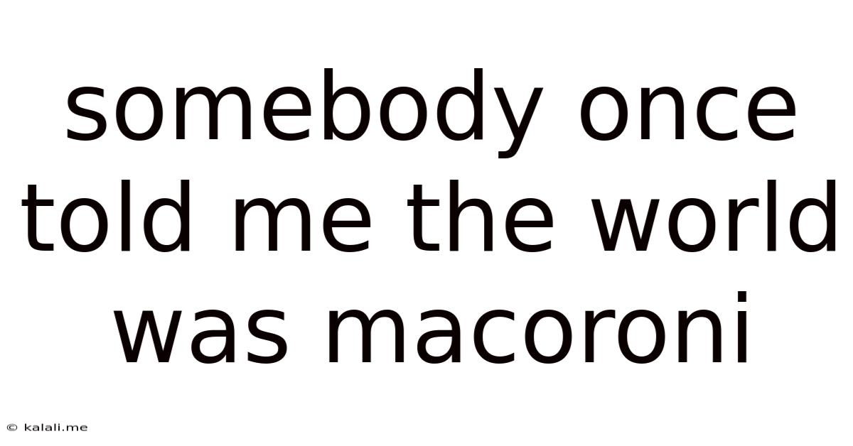Somebody Once Told Me The World Was Macoroni