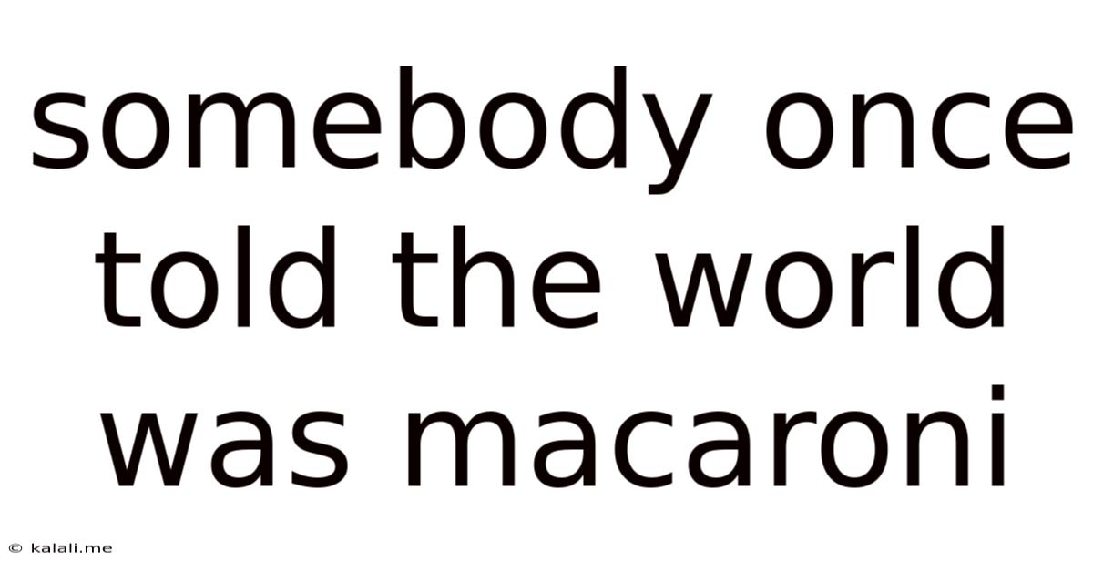 Somebody Once Told The World Was Macaroni