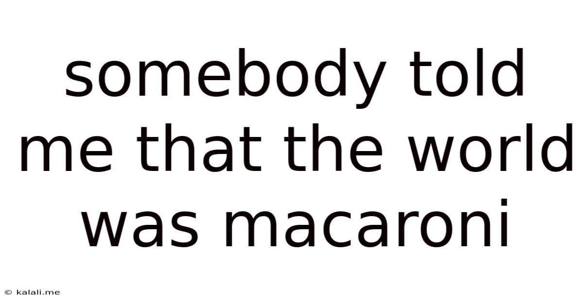 Somebody Told Me That The World Was Macaroni