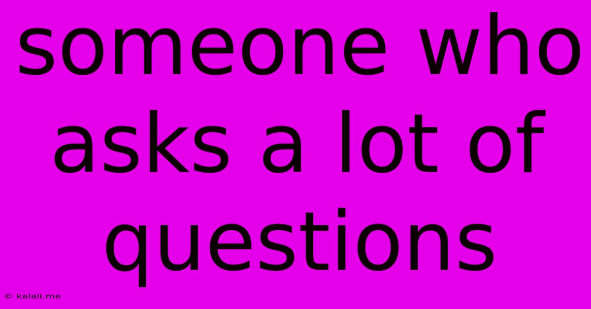 Someone Who Asks A Lot Of Questions