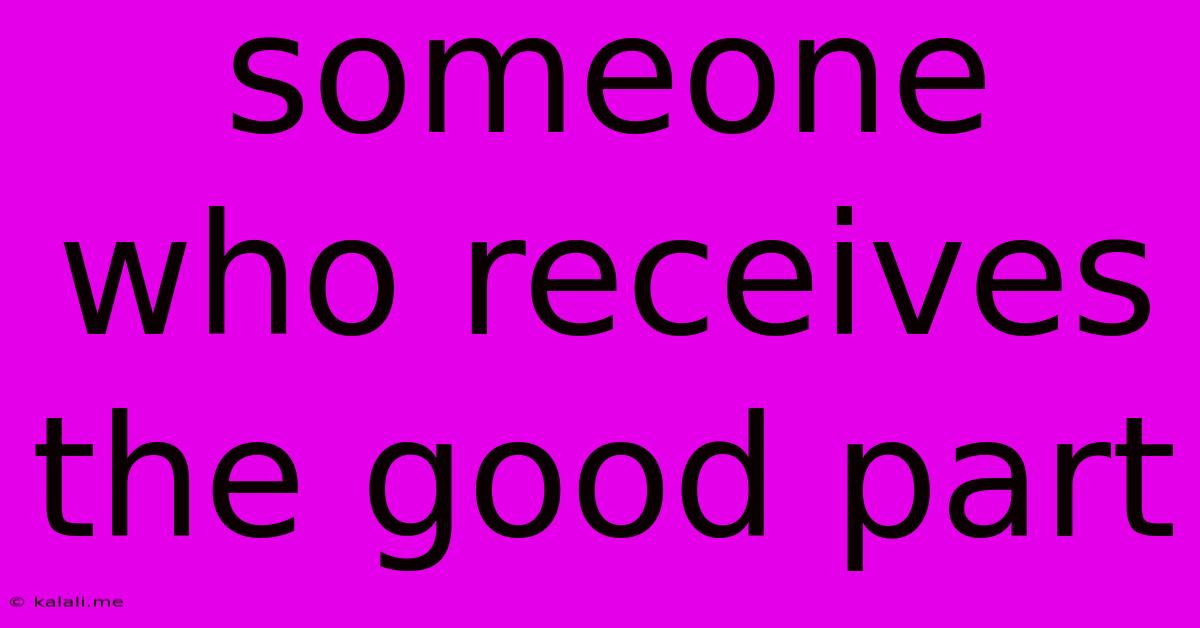 Someone Who Receives The Good Part