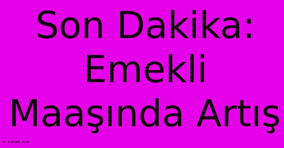 Son Dakika: Emekli Maaşında Artış