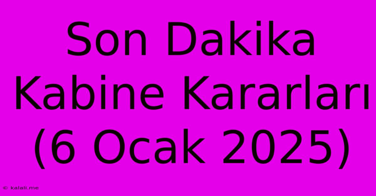 Son Dakika Kabine Kararları (6 Ocak 2025)