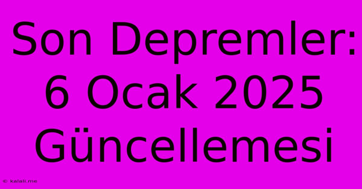 Son Depremler: 6 Ocak 2025 Güncellemesi