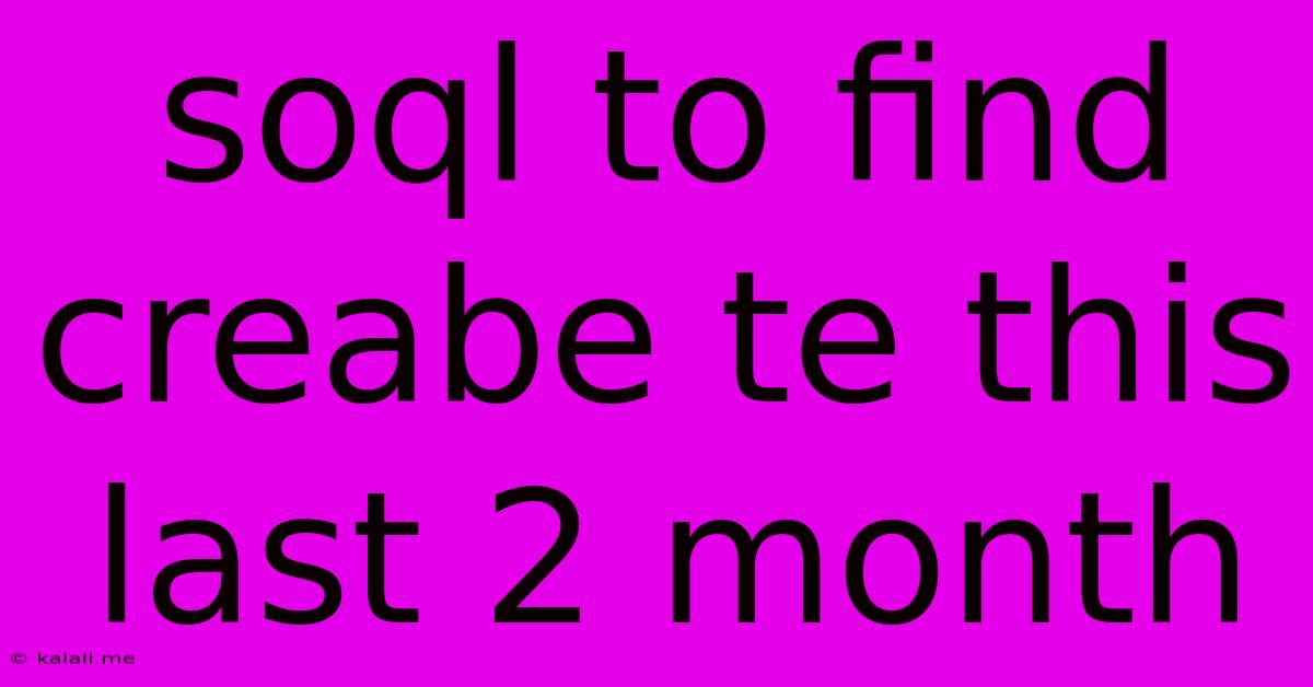 Soql To Find Creabe Te This Last 2 Month