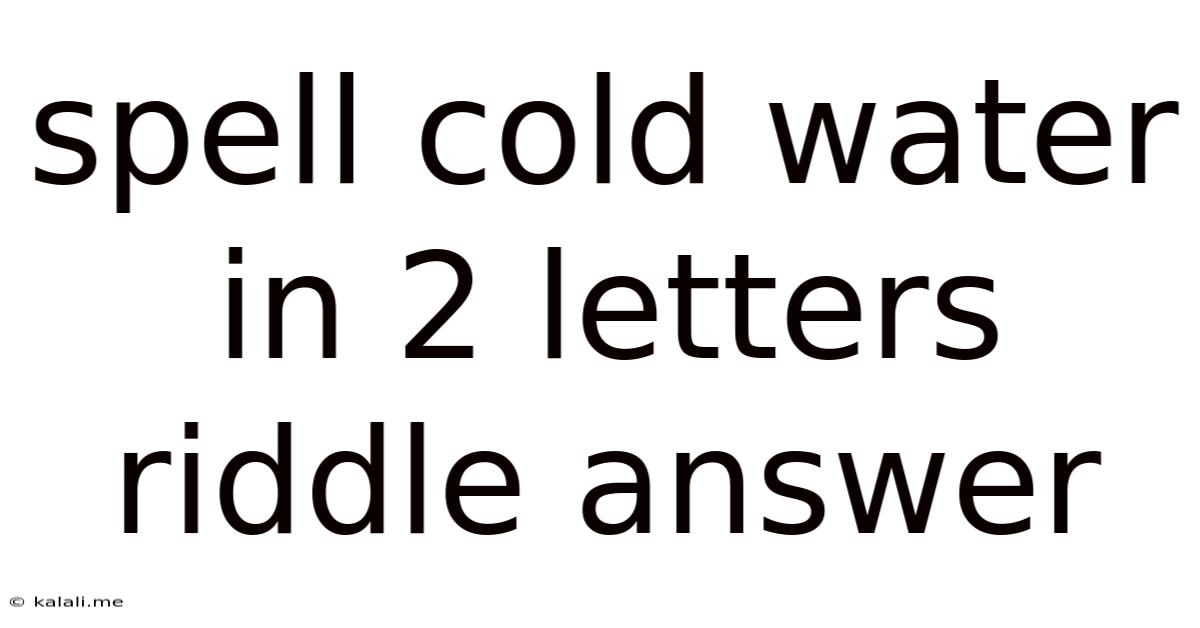 Spell Cold Water In 2 Letters Riddle Answer