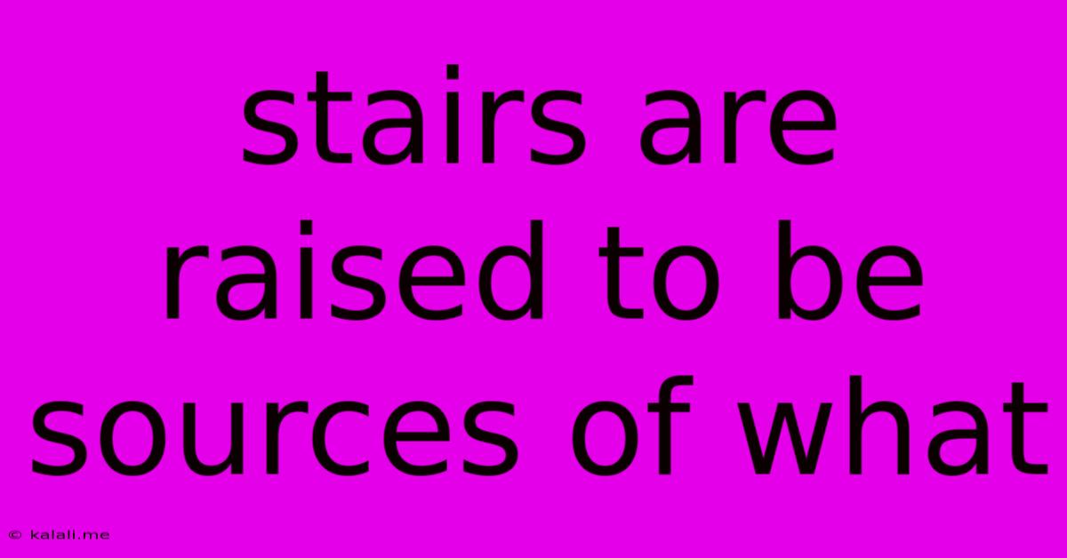 Stairs Are Raised To Be Sources Of What