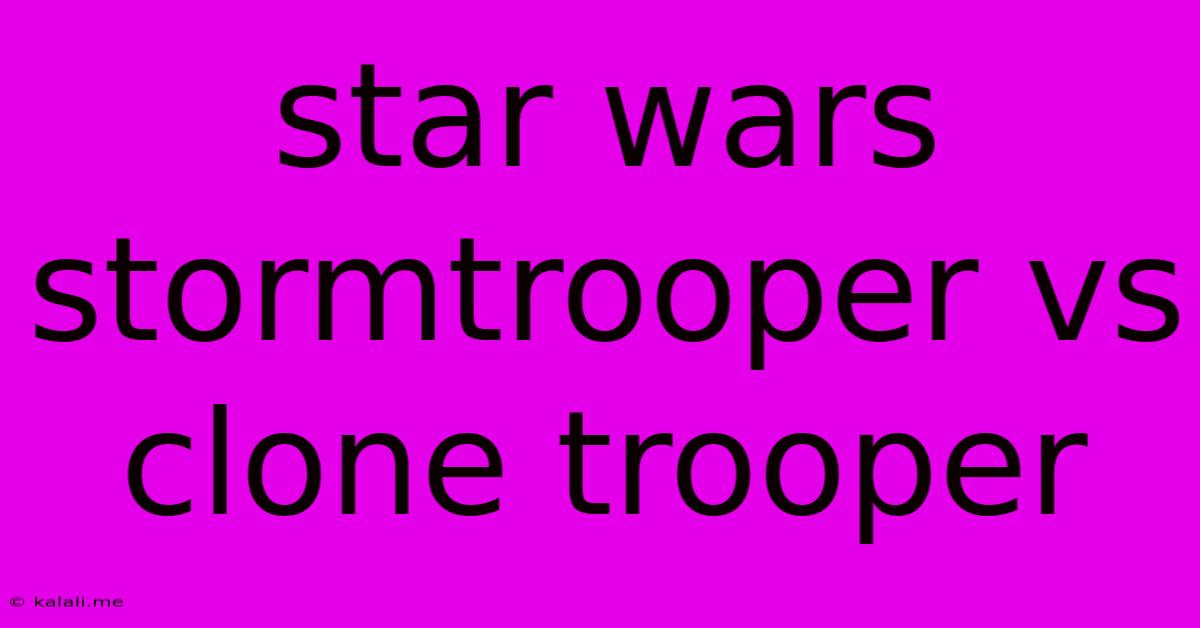 Star Wars Stormtrooper Vs Clone Trooper
