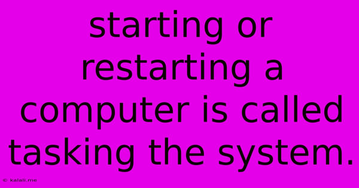 Starting Or Restarting A Computer Is Called Tasking The System.