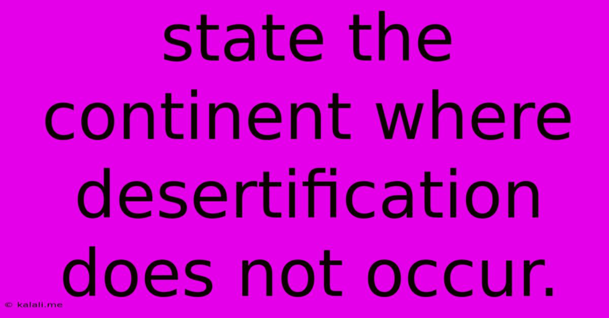 State The Continent Where Desertification Does Not Occur.