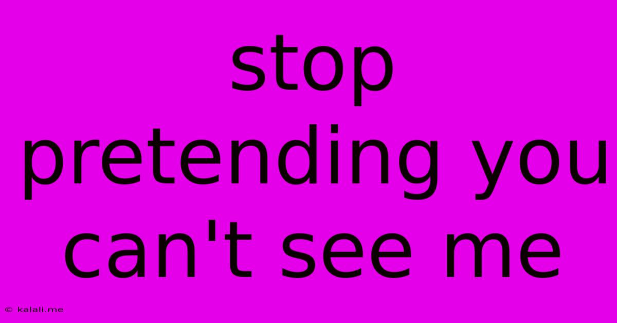 Stop Pretending You Can't See Me