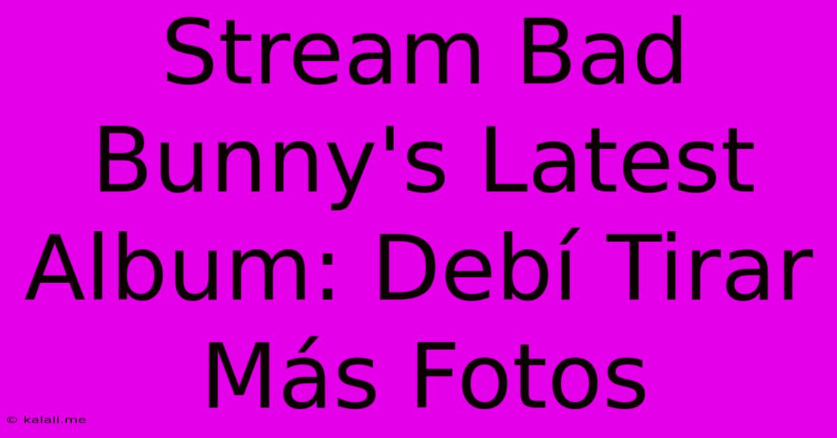 Stream Bad Bunny's Latest Album: Debí Tirar Más Fotos