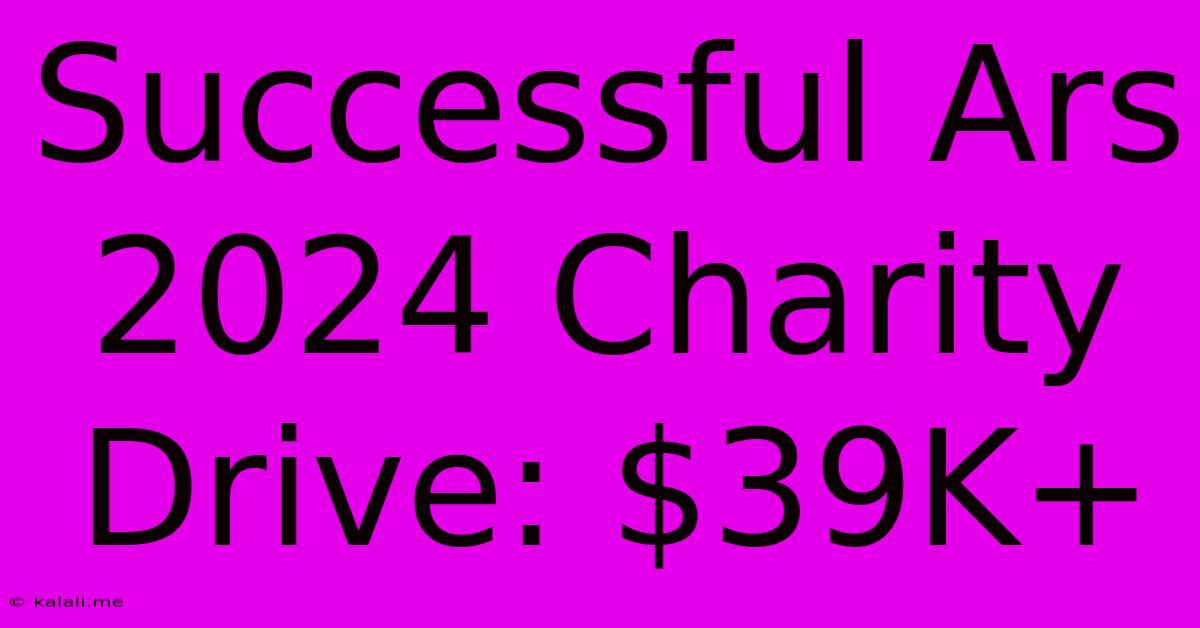 Successful Ars 2024 Charity Drive: $39K+