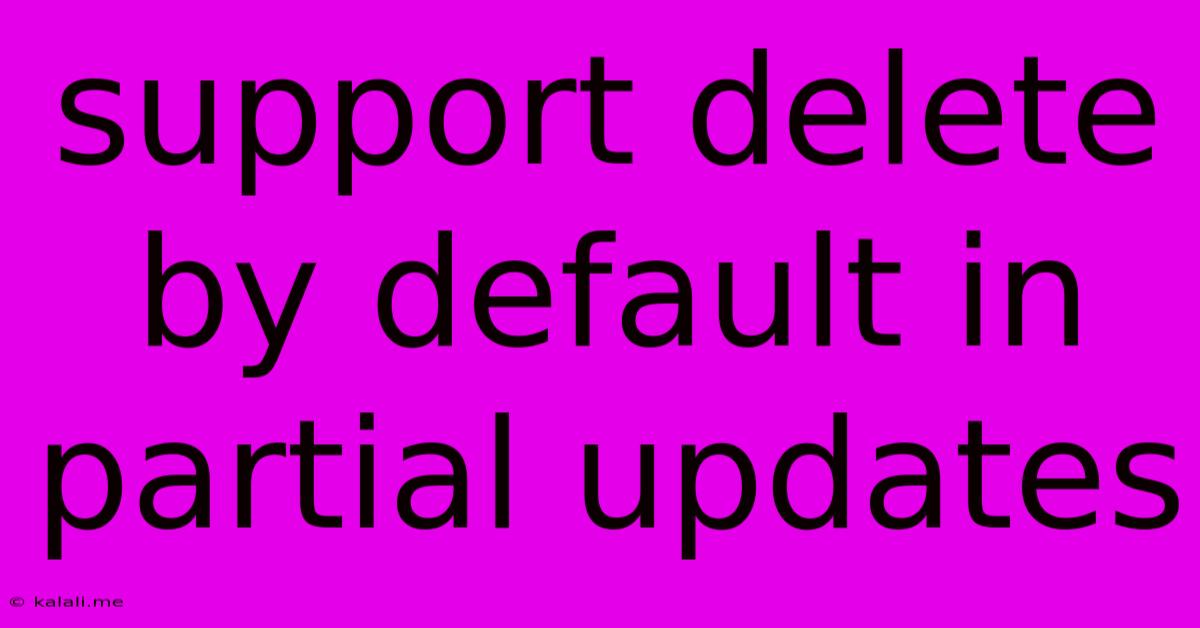 Support Delete By Default In Partial Updates