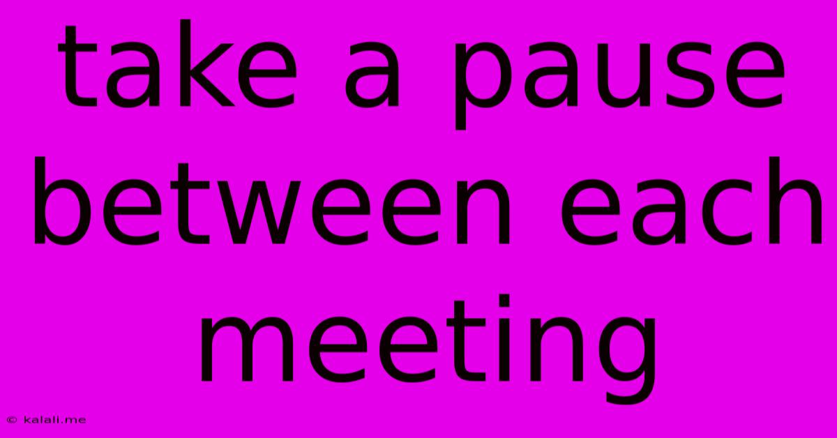 Take A Pause Between Each Meeting