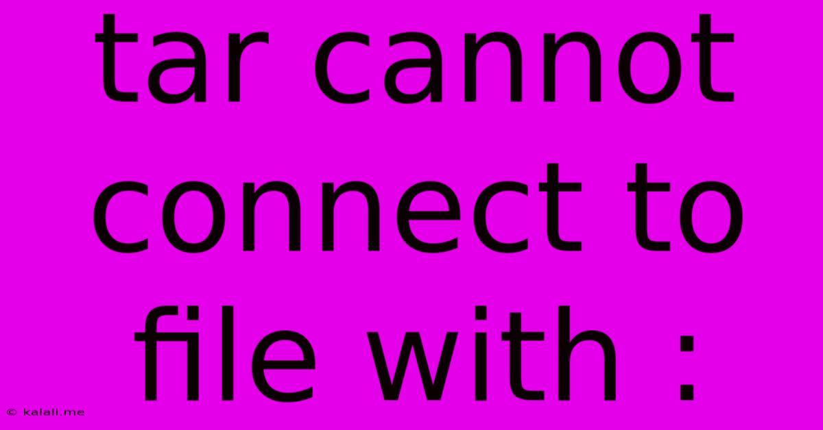 Tar Cannot Connect To File With :