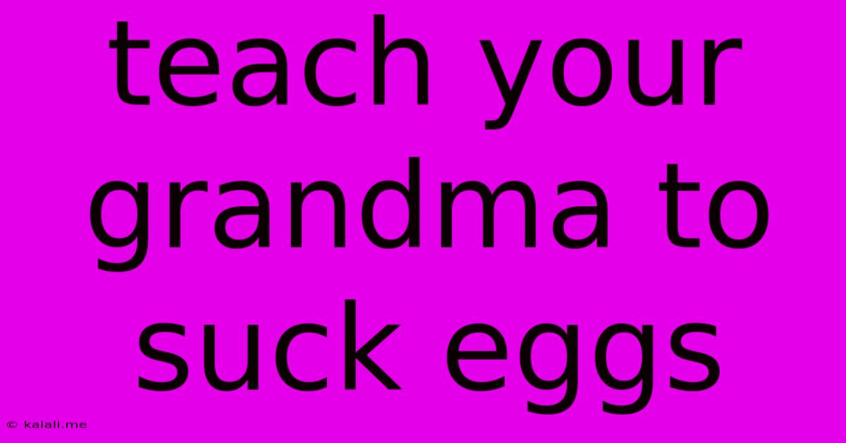 Teach Your Grandma To Suck Eggs