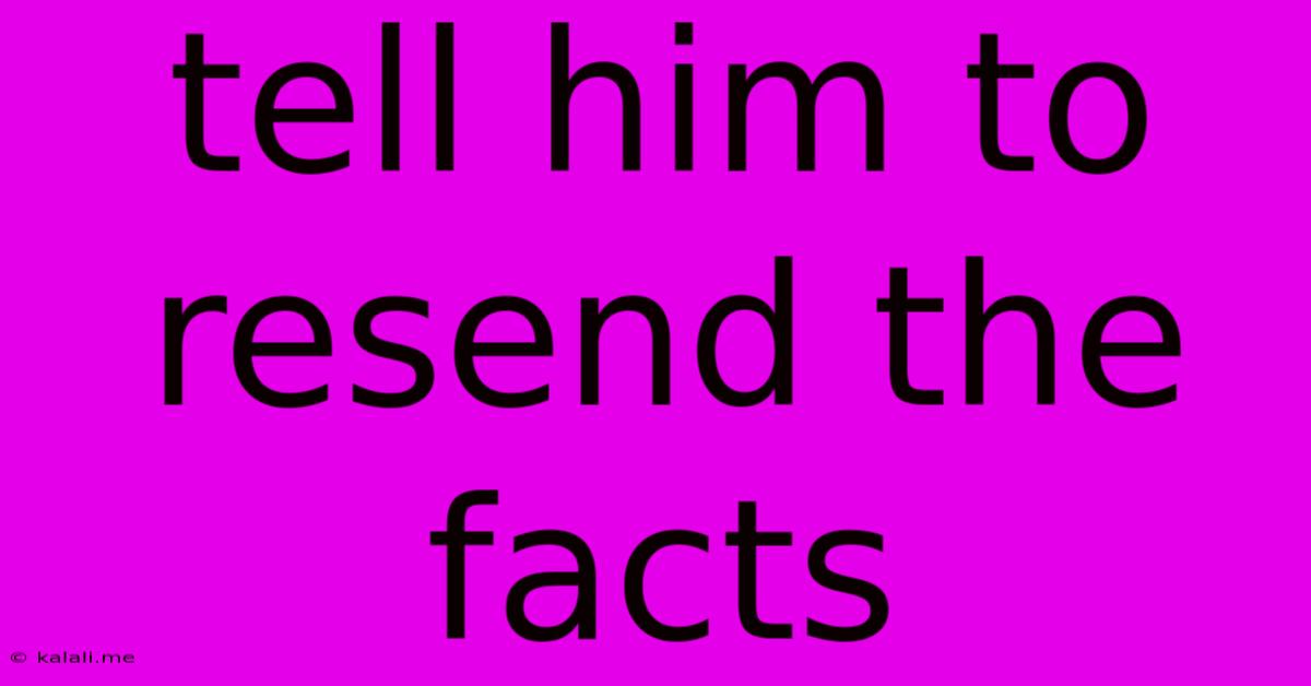 Tell Him To Resend The Facts