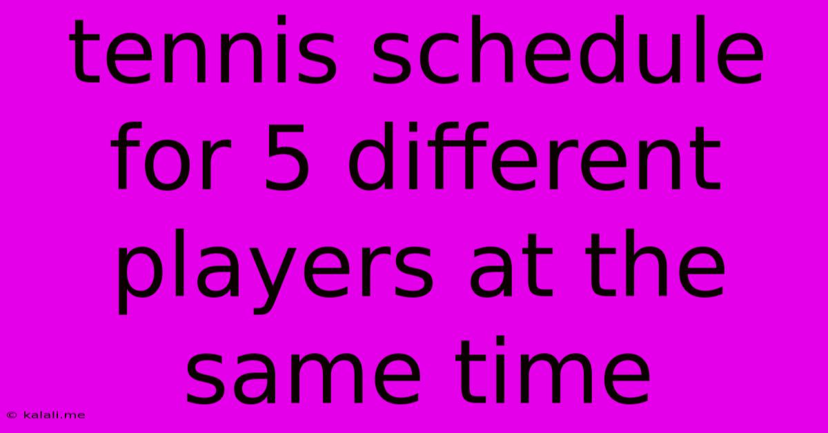 Tennis Schedule For 5 Different Players At The Same Time